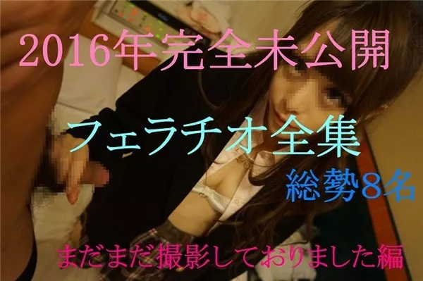 [FC2_PPV-728480] 完全未公開フェラチオ全集総勢８名　まだまだ撮影しておりました全集☆ 個人撮影