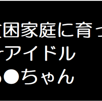 貧困家庭に育ったJアイドル