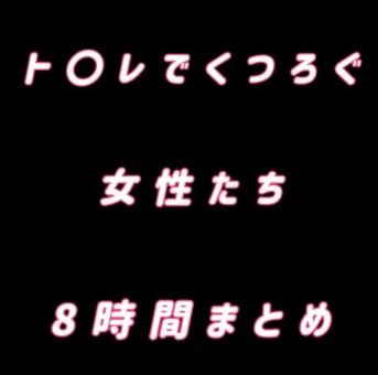 ト○レでくつろぐ女性たち 8時間まとめ